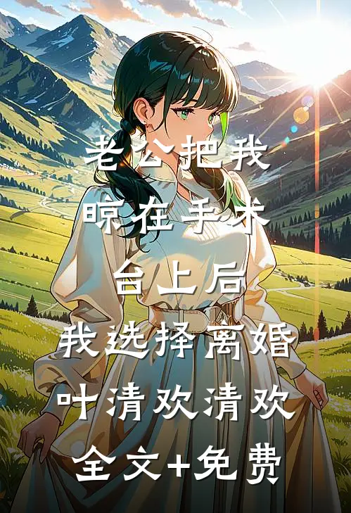 老公把我晾在手术台上后，我选择离婚叶清欢清欢全文+免费