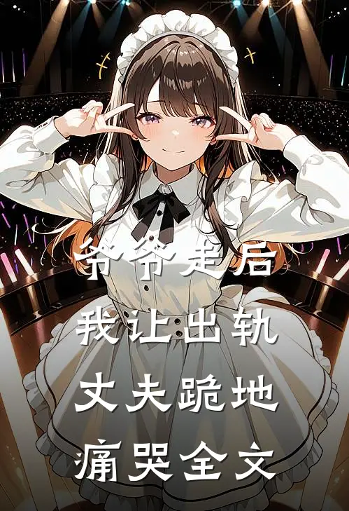 爷爷走后,我让出轨丈夫跪地痛哭全文免费阅读