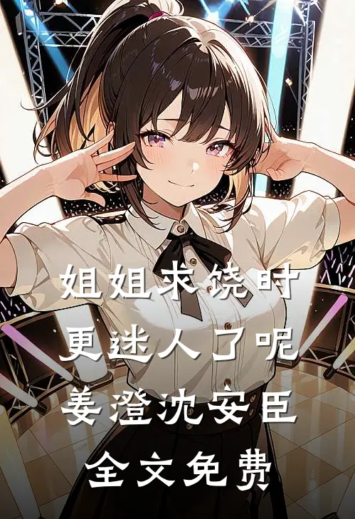 姐姐求饶时，更迷人了呢姜澄沈安臣全文免费