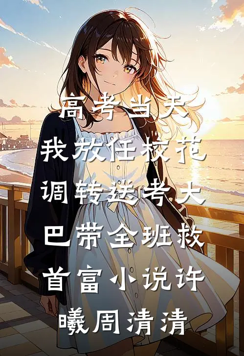 高考当天，我放任校花调转送考大巴带全班救首富小说许曦周清清