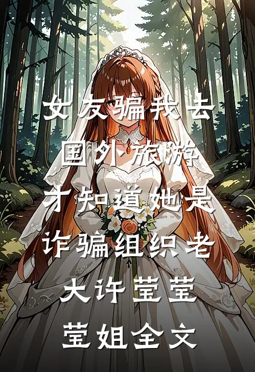 女友骗我去国外旅游，才知道她是诈骗组织老大许莹莹莹姐全文