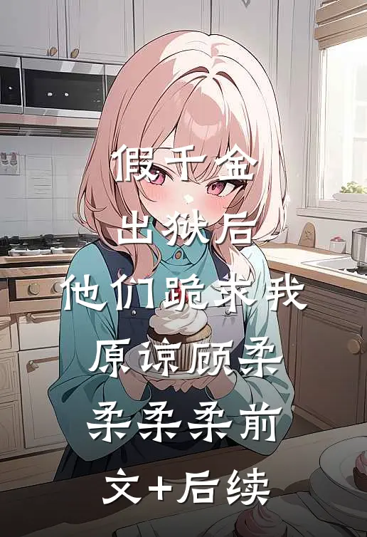 假千金出狱后，他们跪求我原谅顾柔柔柔柔前文+后续