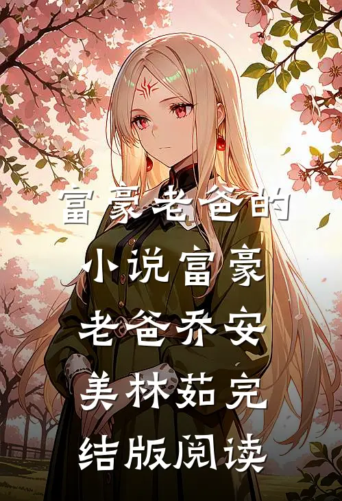 富豪老爸的小说富豪老爸乔安美林茹完结版阅读