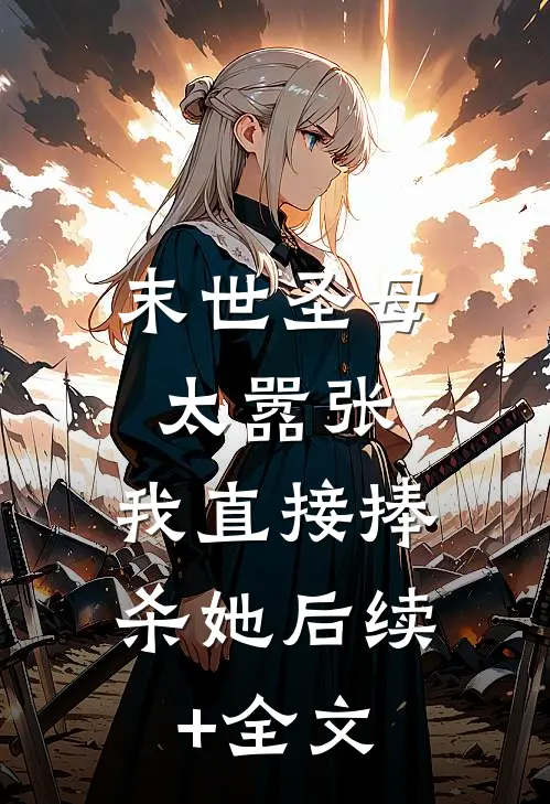 末世圣母太嚣张，我直接捧杀她后续+全文
