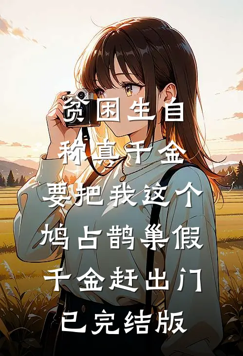 贫困生自称真千金，要把我这个鸠占鹊巢假千金赶出门已完结版