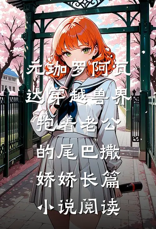 元珈罗阿瓦达(穿越兽界:抱着老公的尾巴撒娇娇)长篇小说阅读
