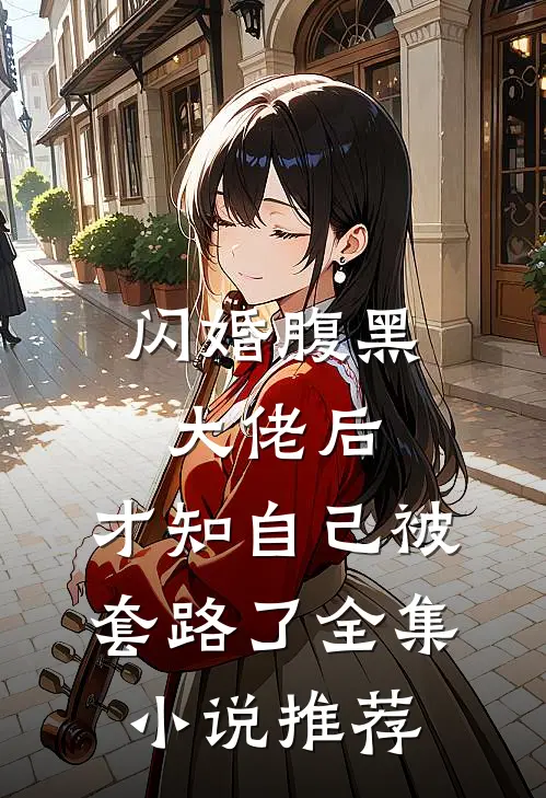 闪婚腹黑大佬后，才知自己被套路了全集小说推荐