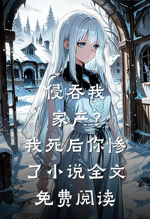 侵吞我家产？我死后你惨了小说全文免费阅读