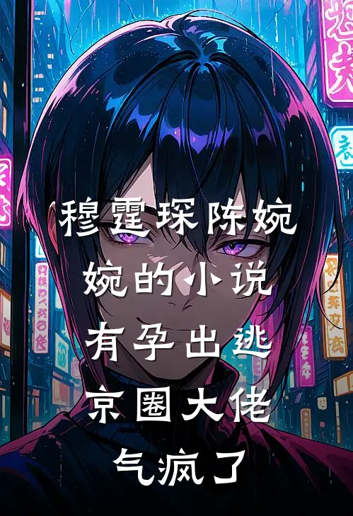 穆霆琛陈婉婉的小说有孕出逃，京圈大佬气疯了