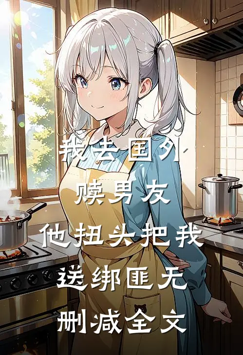 我去国外赎男友，他扭头把我送绑匪无删减全文