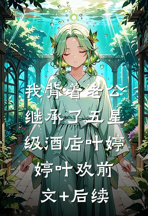 我背着老公，继承了五星级酒店叶婷婷叶欢前文+后续