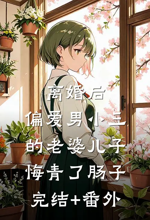 离婚后，偏爱男小三的老婆儿子悔青了肠子完结+番外
