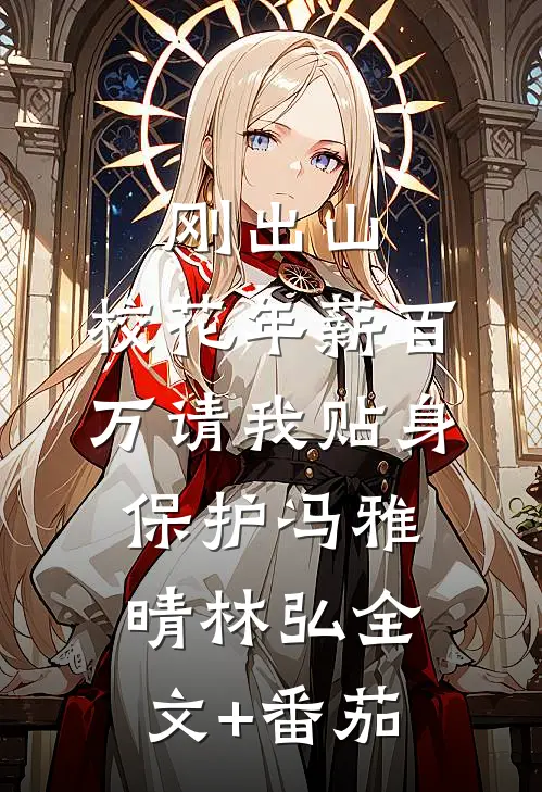 刚出山，校花年薪百万请我贴身保护冯雅晴林弘全文+番茄