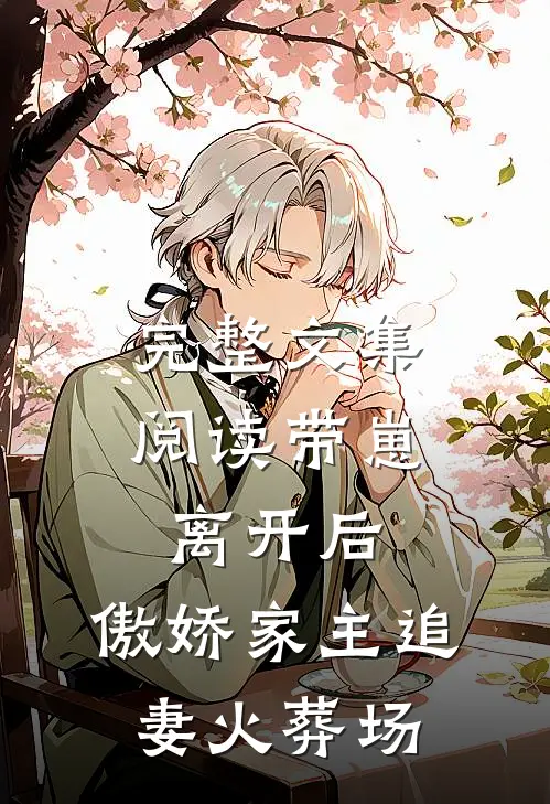 完整文集阅读带崽离开后，傲娇家主追妻火葬场