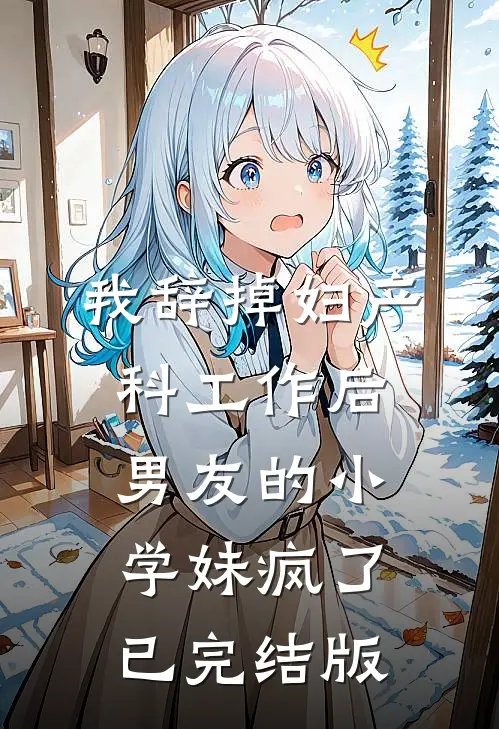 我辞掉妇产科工作后，男友的小学妹疯了已完结版