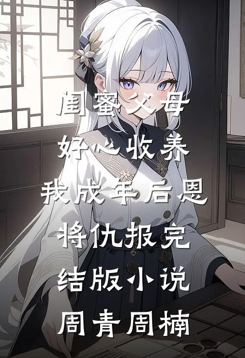 闺蜜父母好心收养，我成年后恩将仇报完结版小说周青周楠