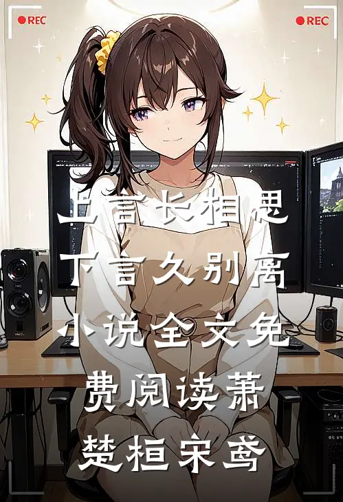 上言长相思，下言久别离小说全文免费阅读萧楚桓宋鸢