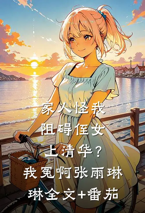 家人怪我阻碍侄女上清华？我冤啊张雨琳琳全文+番茄