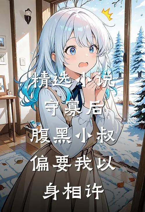 精选小说守寡后，腹黑小叔偏要我以身相许