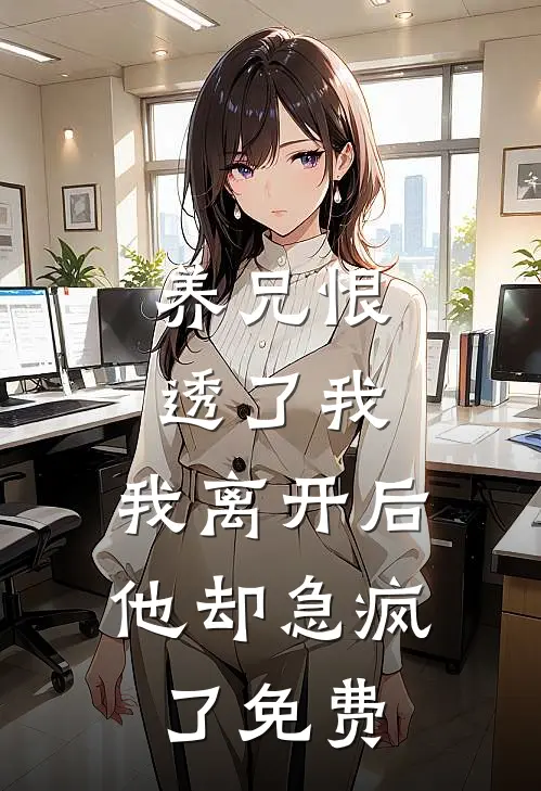 养兄恨透了我，我离开后他却急疯了免费