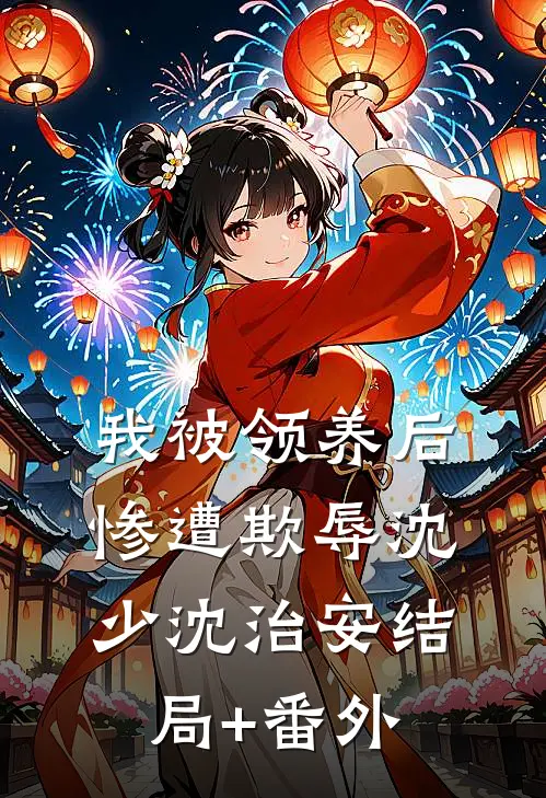 我被领养后惨遭欺辱沈少沈治安结局+番外