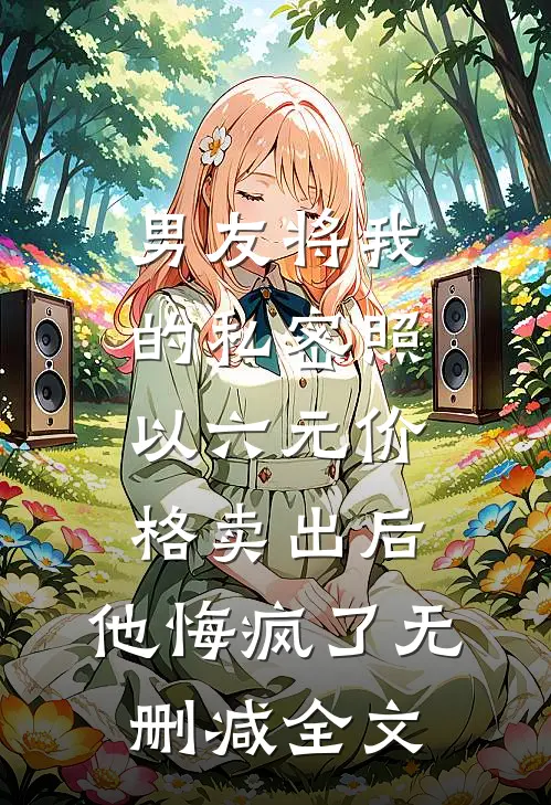 男友将我的私密照以六元价格卖出后，他悔疯了无删减全文