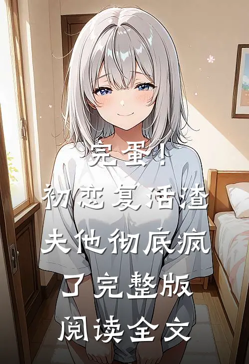 完蛋！初恋复活，渣夫他彻底疯了完整版阅读全文