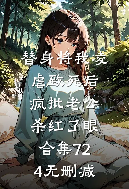 替身将我凌虐致死后，疯批老公杀红了眼合集724无删减