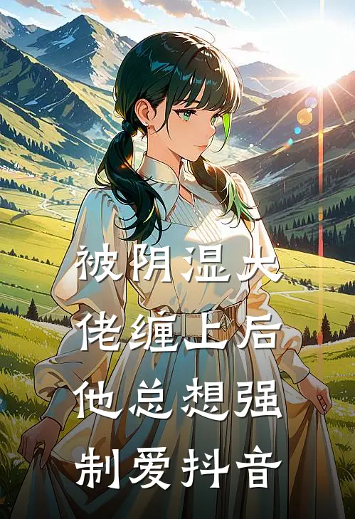 被阴湿大佬缠上后，他总想强制爱抖音
