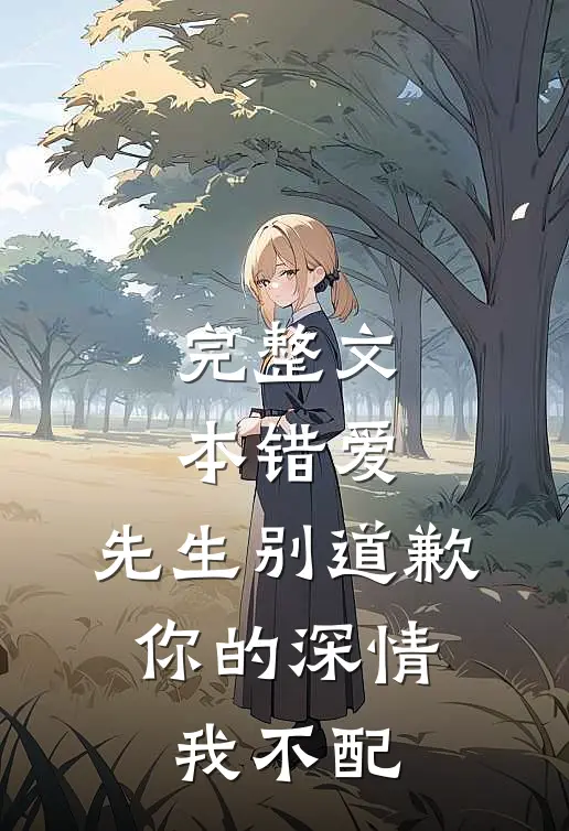 完整文本错爱：先生别道歉，你的深情我不配