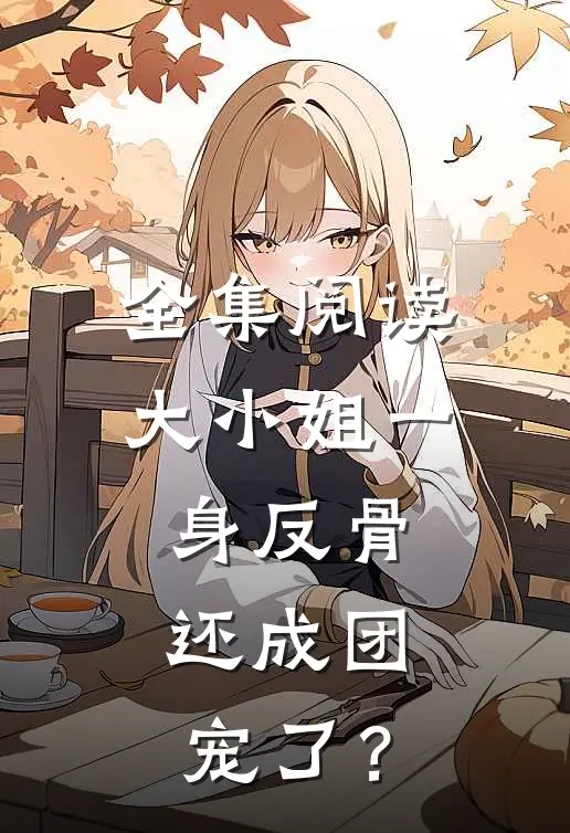 全集阅读大小姐一身反骨，还成团宠了？