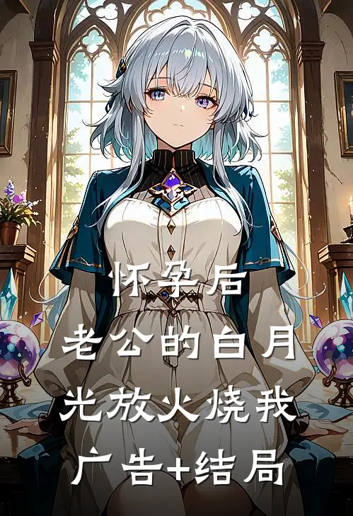 怀孕后，老公的白月光放火烧我广告+结局