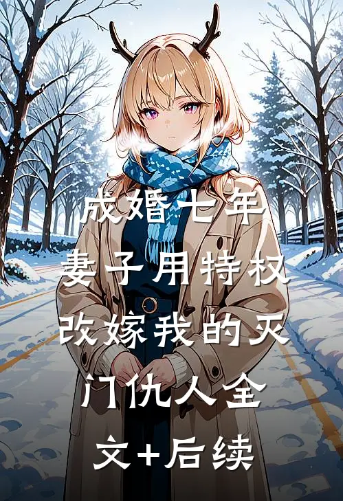 成婚七年，妻子用特权改嫁我的灭门仇人全文+后续