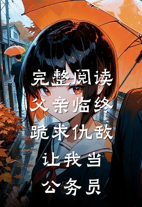 完整阅读父亲临终跪求仇敌，让我当公务员