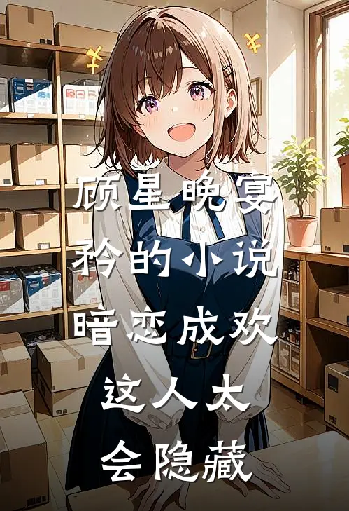 顾星晚宴矜的小说暗恋成欢，这人太会隐藏
