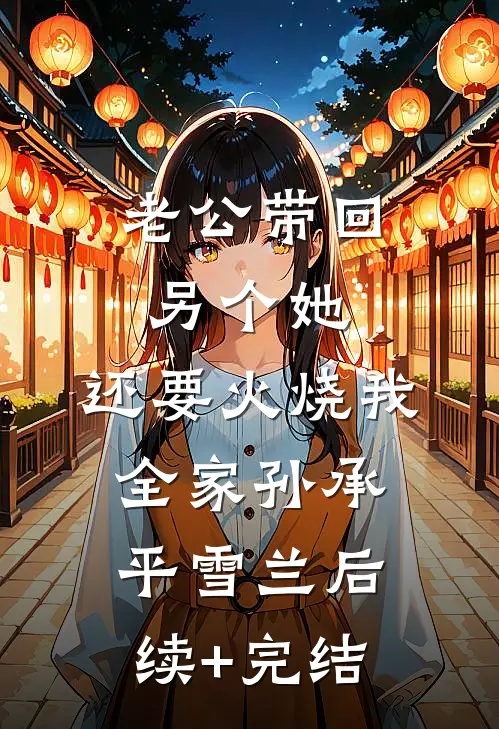 老公带回另个她，还要火烧我全家孙承平雪兰后续+完结