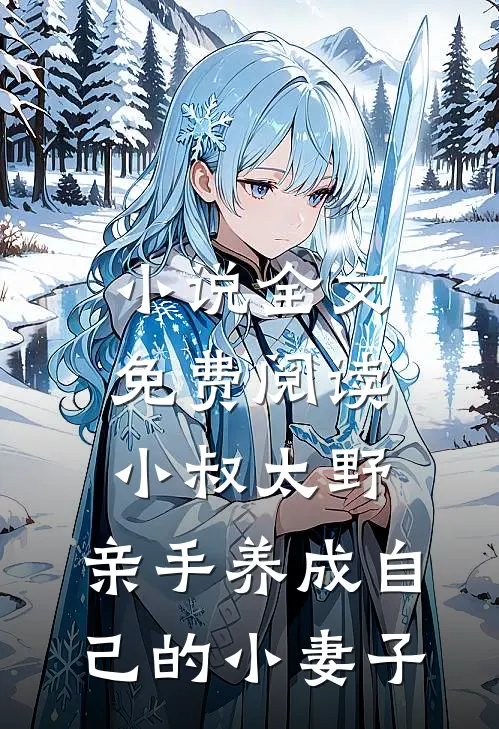 小说全文免费阅读小叔太野，亲手养成自己的小妻子