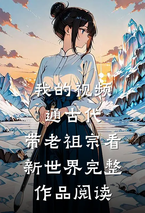 我的视频通古代，带老祖宗看新世界完整作品阅读