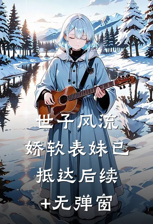 世子风流：娇软表妹已抵达后续+无弹窗