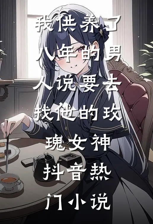 我供养了八年的男人说要去找他的”玫瑰女神“抖音热门小说