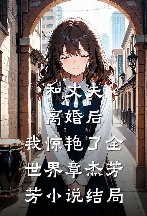 和丈夫离婚后，我惊艳了全世界章杰芳芳小说结局