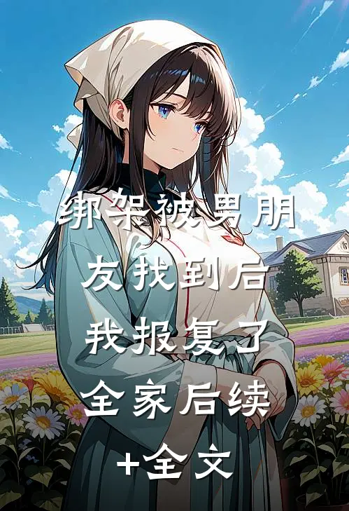 绑架被男朋友找到后，我报复了全家后续+全文