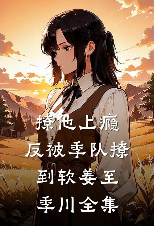 撩他上瘾，反被季队撩到软姜至季川 全集