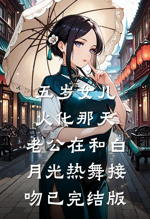 五岁女儿火化那天，老公在和白月光热舞接吻已完结版