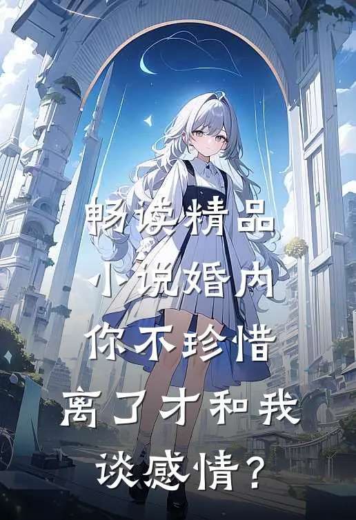 畅读精品小说婚内你不珍惜，离了才和我谈感情？