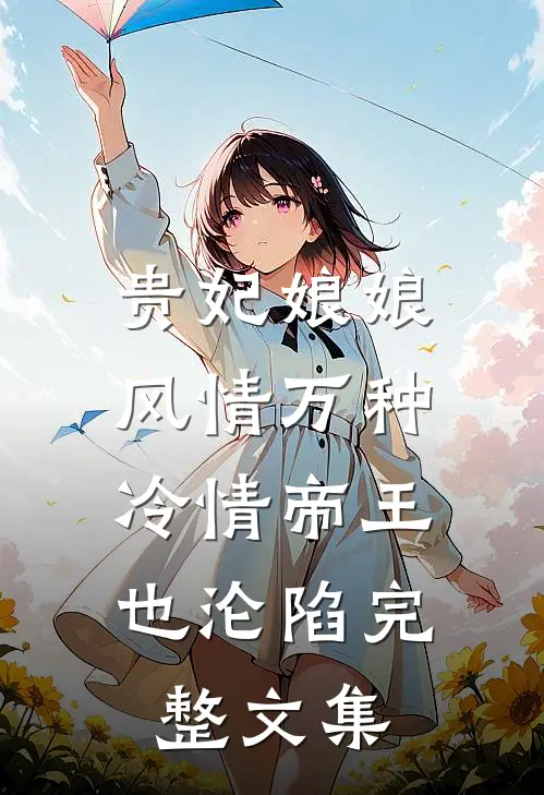 贵妃娘娘风情万种，冷情帝王也沦陷完整文集