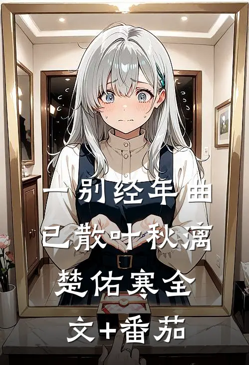 一别经年曲已散叶秋漓楚佑寒全文+番茄