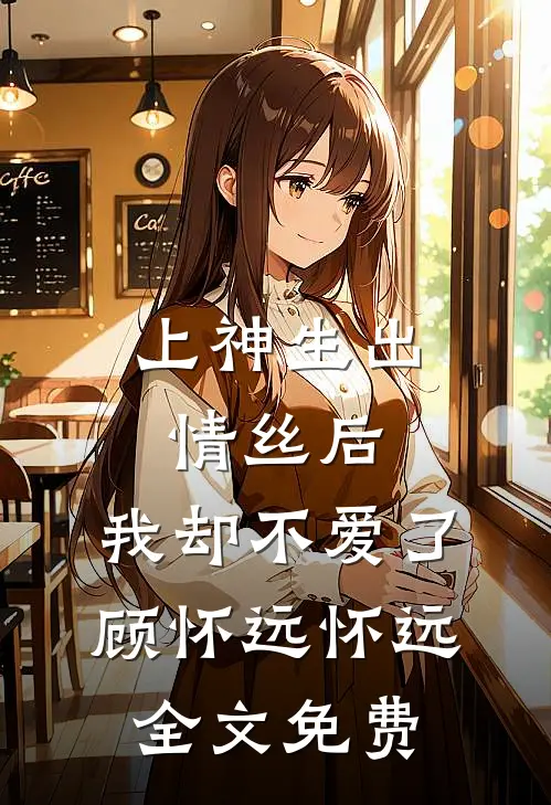 上神生出情丝后，我却不爱了顾怀远怀远全文免费