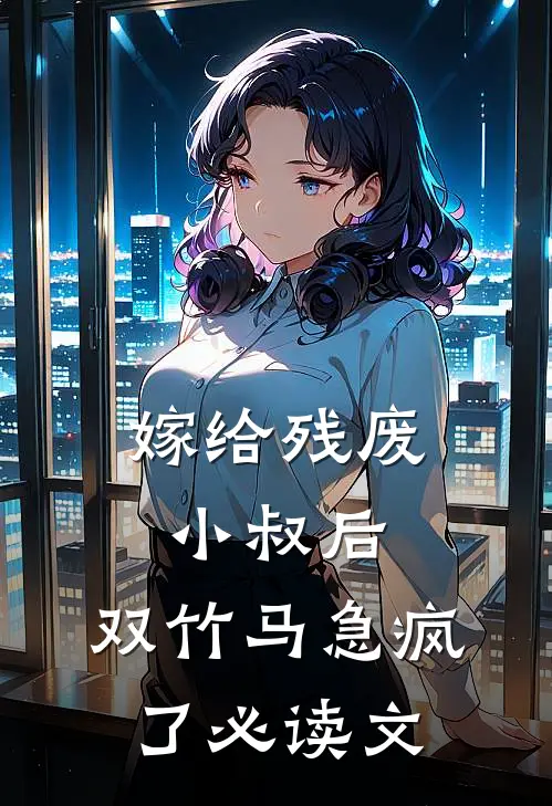 嫁给残废小叔后，双竹马急疯了必读文
