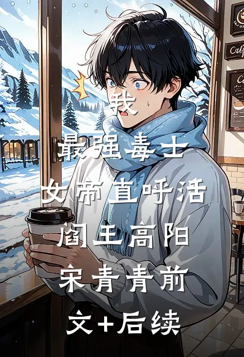 我，最强毒士，女帝直呼活阎王高阳宋青青前文+后续